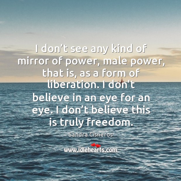 I don’t believe in an eye for an eye. I don’t believe this is truly freedom. Sandra Cisneros Picture Quote