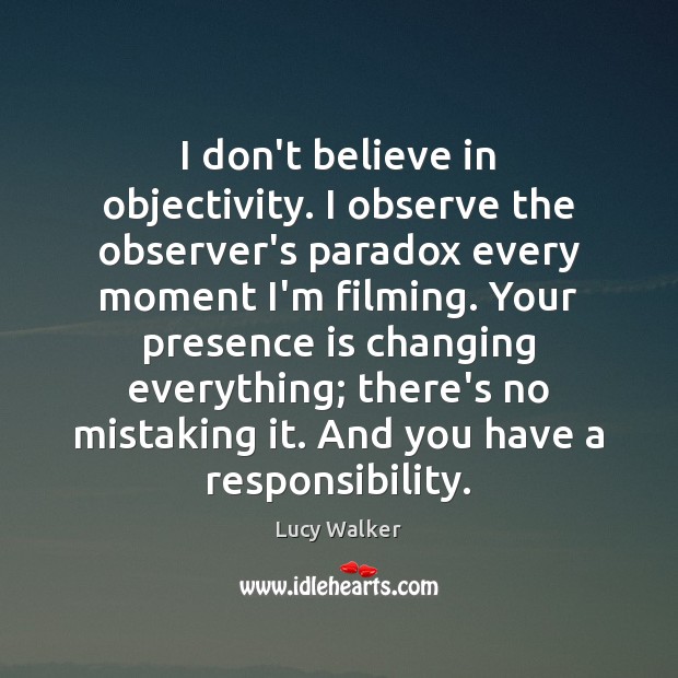 I don’t believe in objectivity. I observe the observer’s paradox every moment Picture Quotes Image