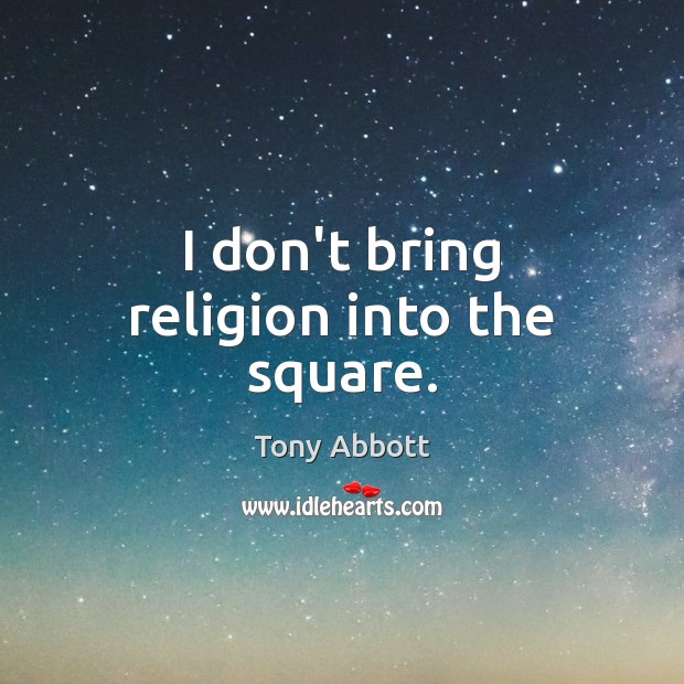 I don’t bring religion into the square. Tony Abbott Picture Quote