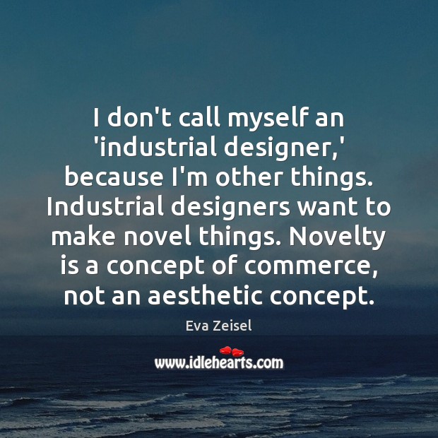 I don’t call myself an ‘industrial designer,’ because I’m other things. Image