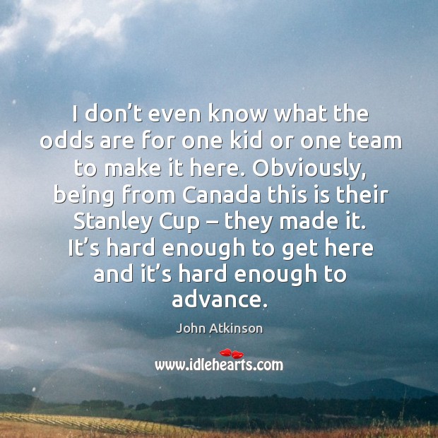 I don’t even know what the odds are for one kid or one team to make it here. John Atkinson Picture Quote