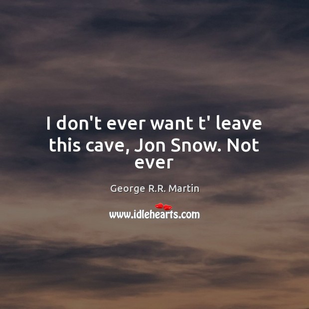 I don’t ever want t’ leave this cave, Jon Snow. Not ever George R.R. Martin Picture Quote