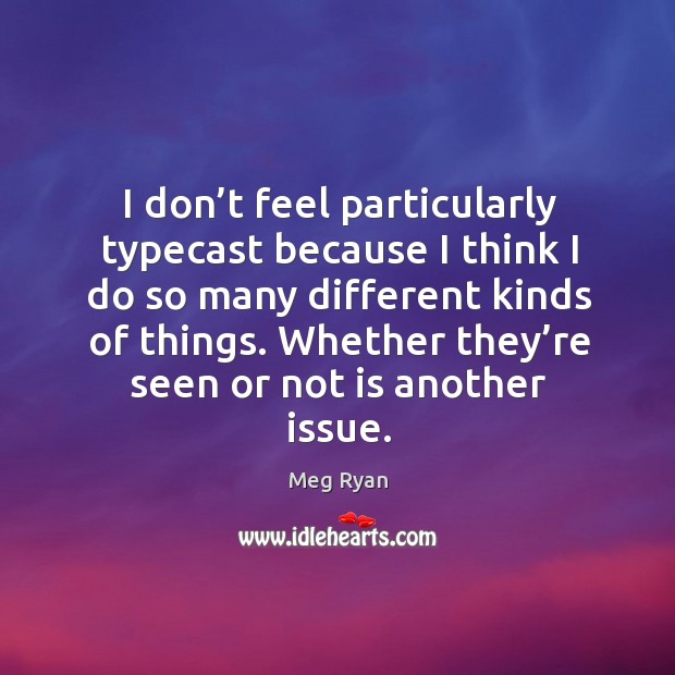 I don’t feel particularly typecast because I think I do so many different kinds of things. Meg Ryan Picture Quote