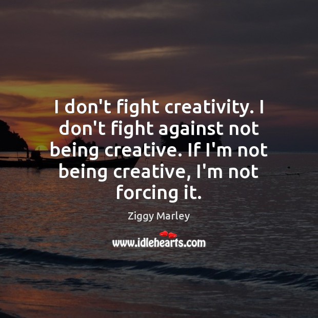 I don’t fight creativity. I don’t fight against not being creative. If Ziggy Marley Picture Quote