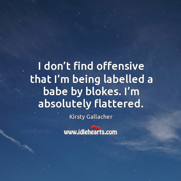 I don’t find offensive that I’m being labelled a babe by blokes. I’m absolutely flattered. Offensive Quotes Image