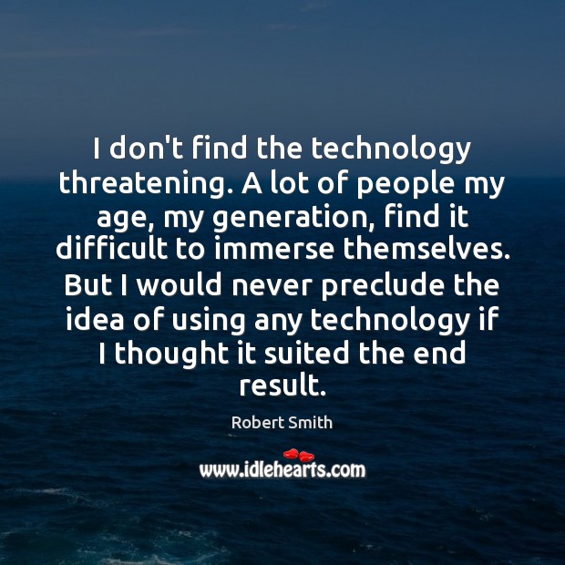 I don’t find the technology threatening. A lot of people my age, Robert Smith Picture Quote