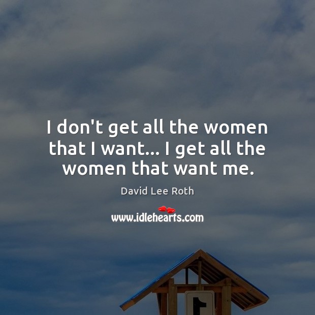 I don’t get all the women that I want… I get all the women that want me. Image