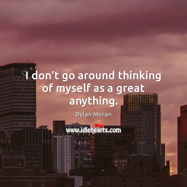 I don’t go around thinking of myself as a great anything. Image