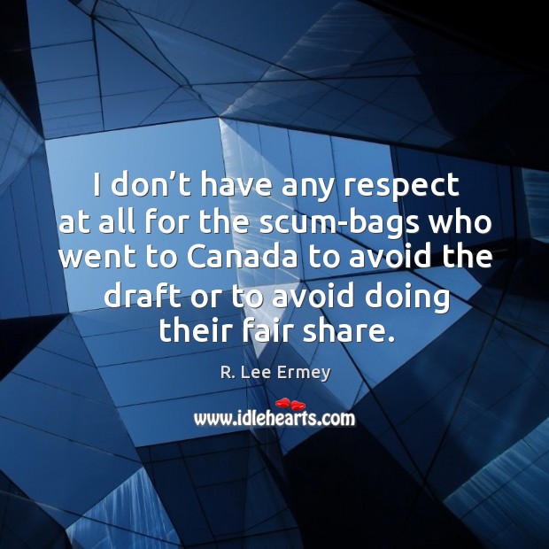 I don’t have any respect at all for the scum-bags who went to canada to avoid the draft or to avoid doing their fair share. Image