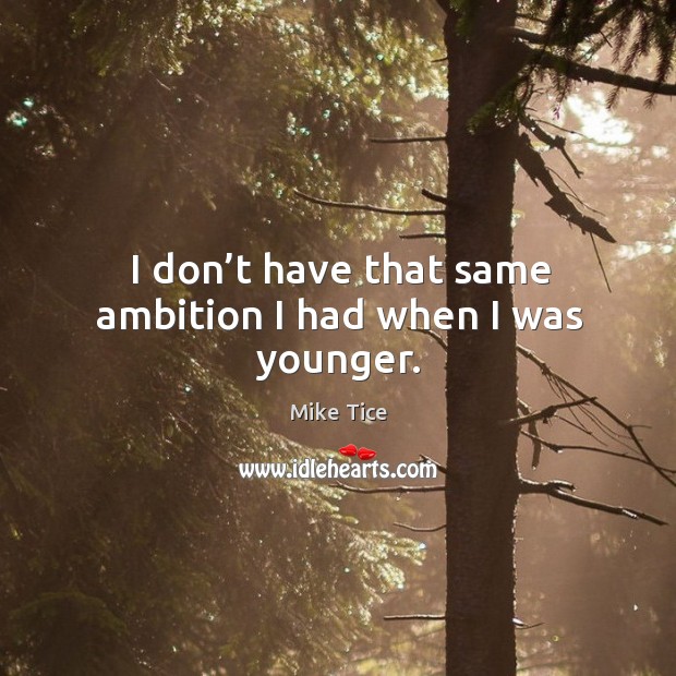 I don’t have that same ambition I had when I was younger. Mike Tice Picture Quote