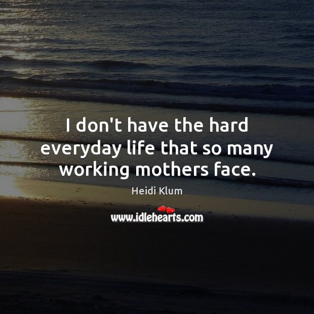 I don’t have the hard everyday life that so many working mothers face. Picture Quotes Image