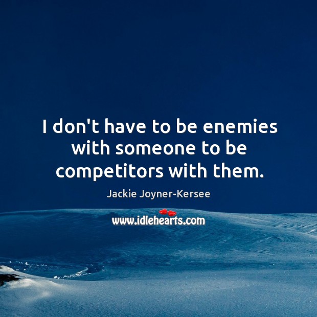 I don’t have to be enemies with someone to be competitors with them. Image