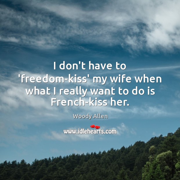 I don’t have to ‘freedom-kiss’ my wife when what I really want to do is French-kiss her. Woody Allen Picture Quote