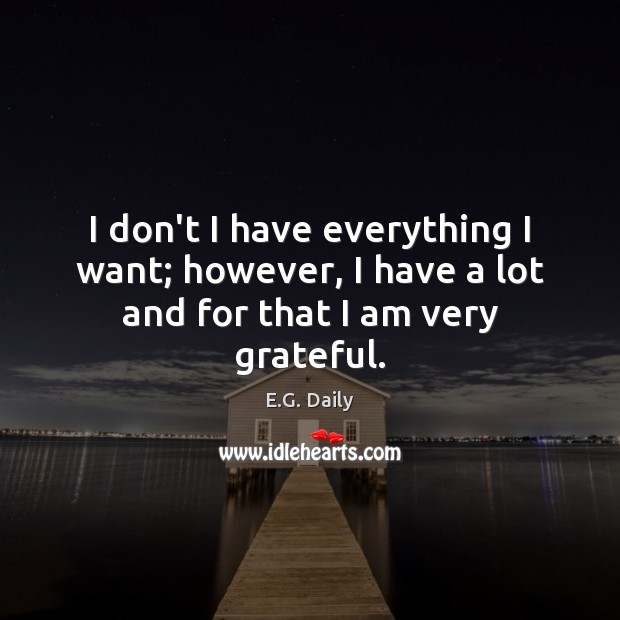 I don’t I have everything I want; however, I have a lot and for that I am very grateful. E.G. Daily Picture Quote