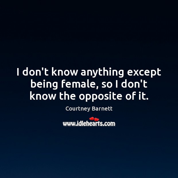 I don’t know anything except being female, so I don’t know the opposite of it. Courtney Barnett Picture Quote