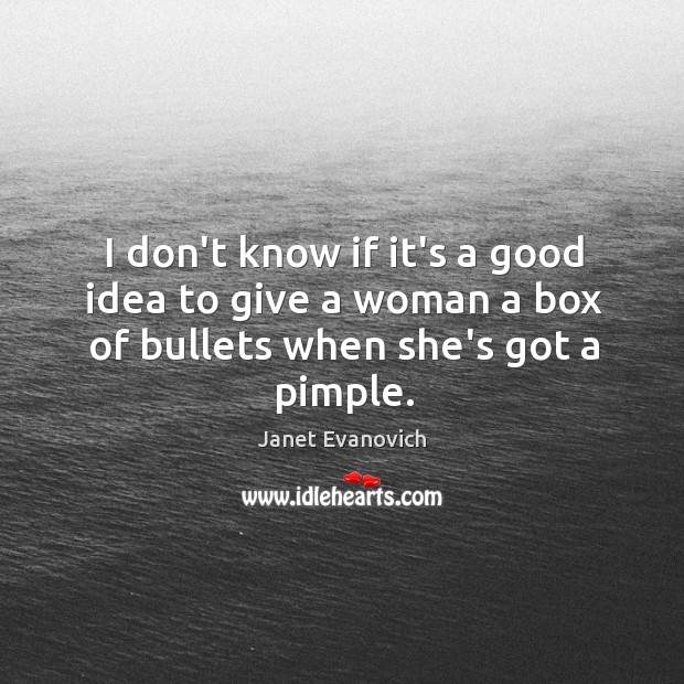 I don’t know if it’s a good idea to give a woman a box of bullets when she’s got a pimple. Janet Evanovich Picture Quote