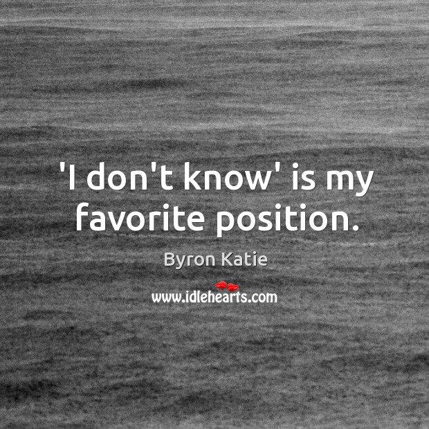 ‘I don’t know’ is my favorite position. Image