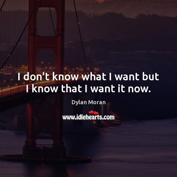 I don’t know what I want but I know that I want it now. Image