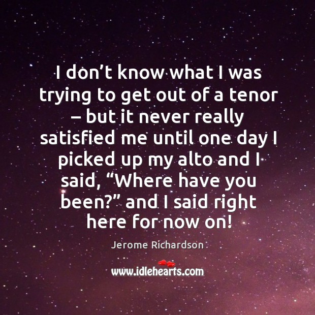 I don’t know what I was trying to get out of a tenor – but it never really satisfied me until one day Jerome Richardson Picture Quote