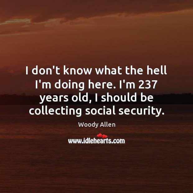 I don’t know what the hell I’m doing here. I’m 237 years old, Woody Allen Picture Quote