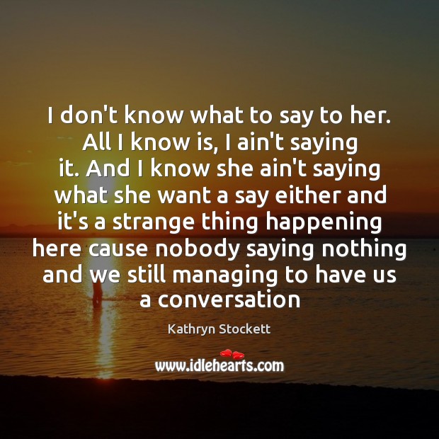 I don’t know what to say to her. All I know is, Kathryn Stockett Picture Quote