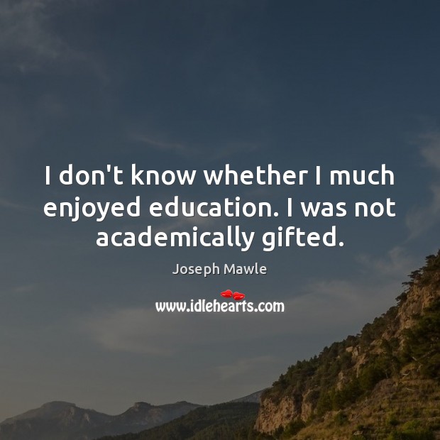 I don’t know whether I much enjoyed education. I was not academically gifted. Image