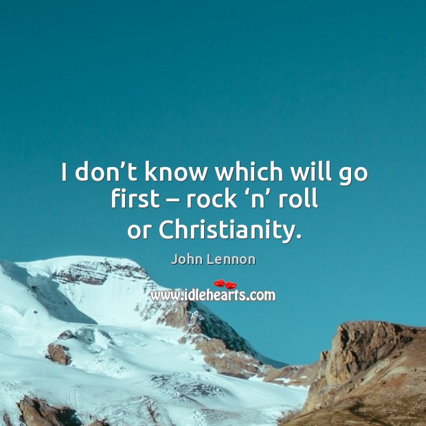 I don’t know which will go first – rock ‘n’ roll or christianity. John Lennon Picture Quote