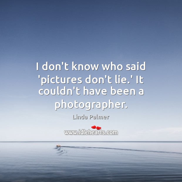 I don’t know who said ‘pictures don’t lie.’ It couldn’t have been a photographer. Lie Quotes Image