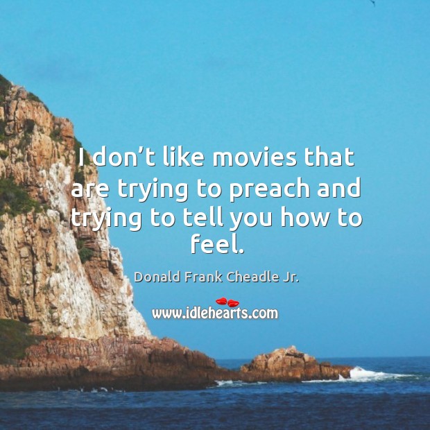 I don’t like movies that are trying to preach and trying to tell you how to feel. Image