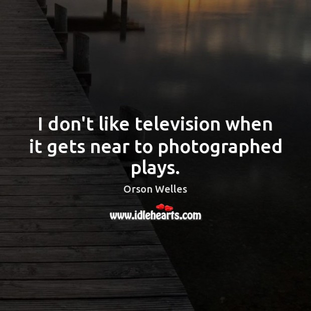 I don’t like television when it gets near to photographed plays. Orson Welles Picture Quote