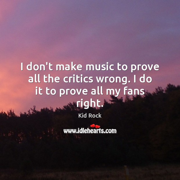I don’t make music to prove all the critics wrong. I do it to prove all my fans right. Kid Rock Picture Quote