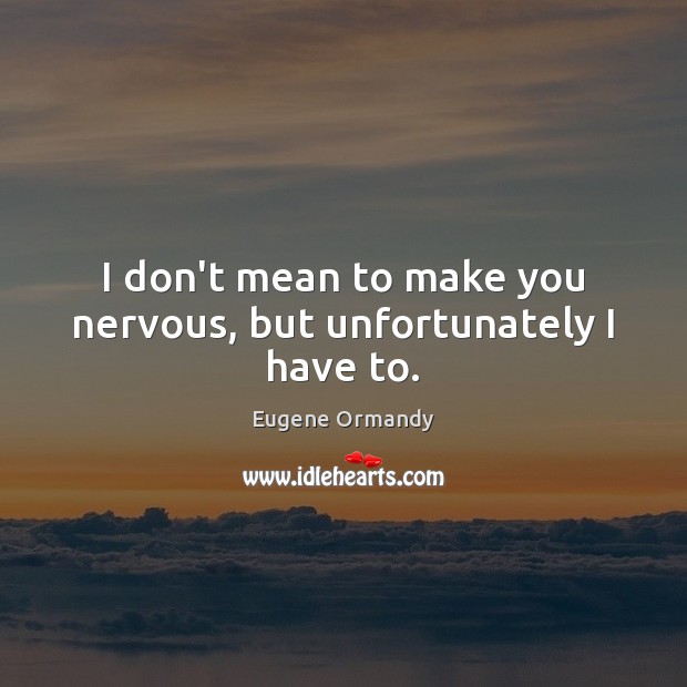 I don’t mean to make you nervous, but unfortunately I have to. Eugene Ormandy Picture Quote