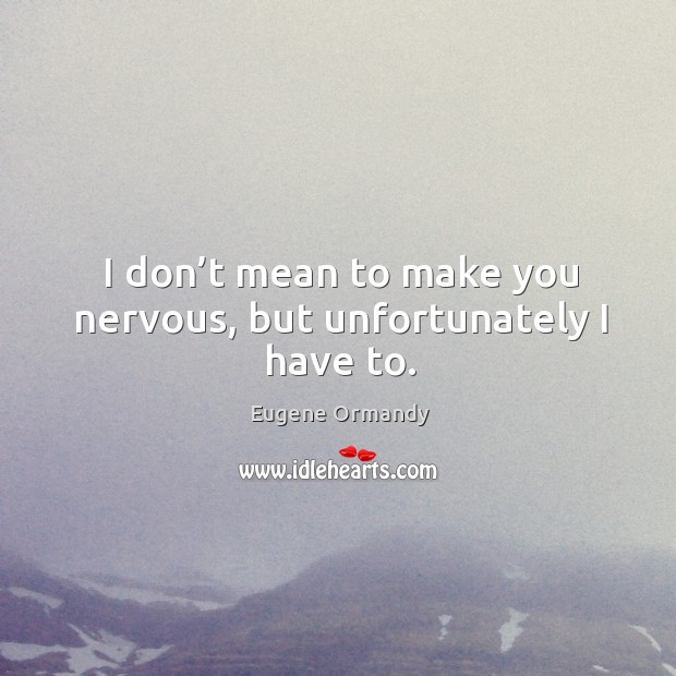 I don’t mean to make you nervous, but unfortunately I have to. Eugene Ormandy Picture Quote