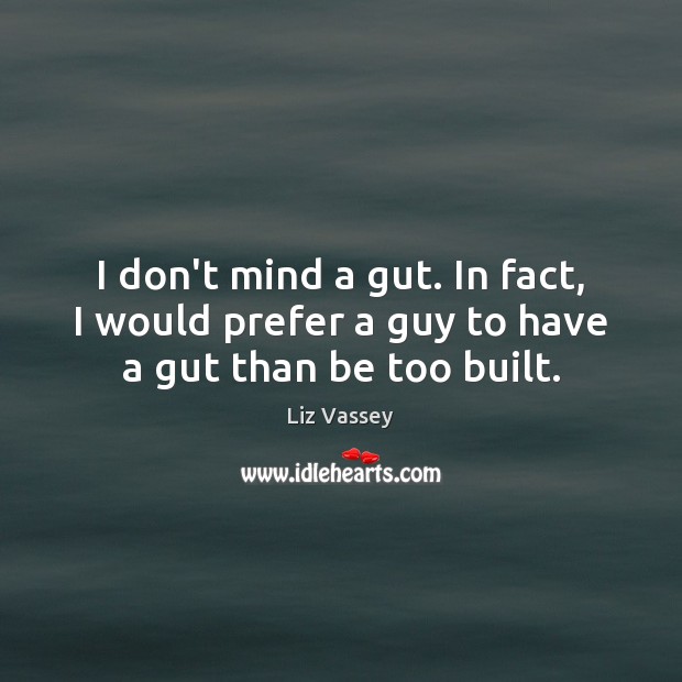 I don’t mind a gut. In fact, I would prefer a guy to have a gut than be too built. Liz Vassey Picture Quote