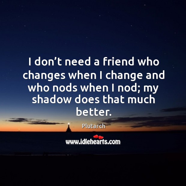 I don’t need a friend who changes when I change and who nods when I nod; my shadow does that much better. Plutarch Picture Quote