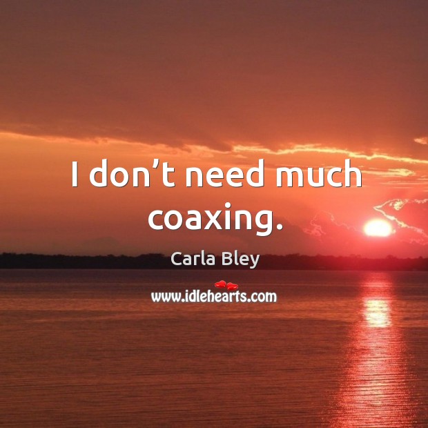 I don’t need much coaxing. Carla Bley Picture Quote