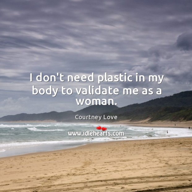 I don’t need plastic in my body to validate me as a woman. Courtney Love Picture Quote