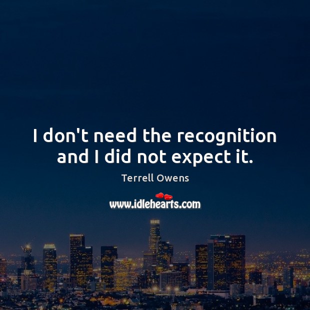 I don’t need the recognition and I did not expect it. Terrell Owens Picture Quote