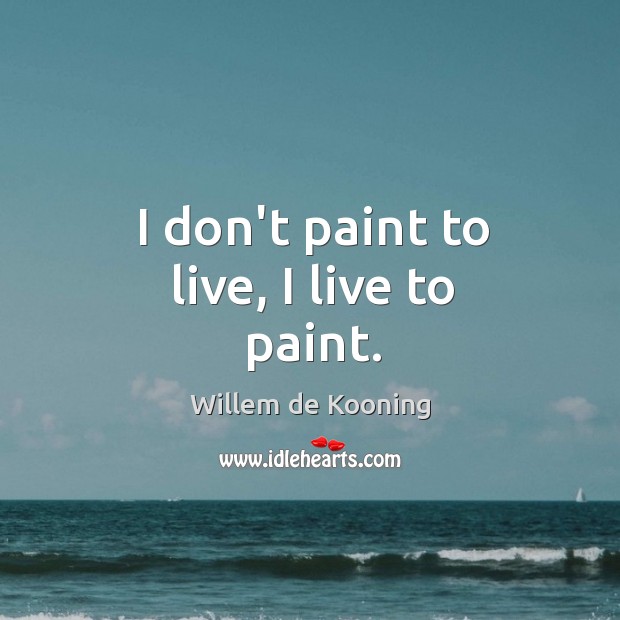 I don’t paint to live, I live to paint. Willem de Kooning Picture Quote