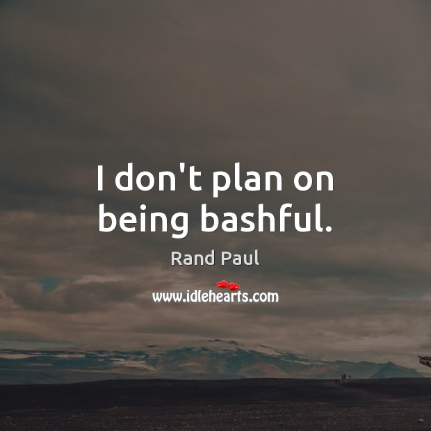 I don’t plan on being bashful. Rand Paul Picture Quote
