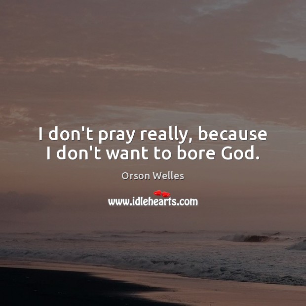 I don’t pray really, because I don’t want to bore God. Image