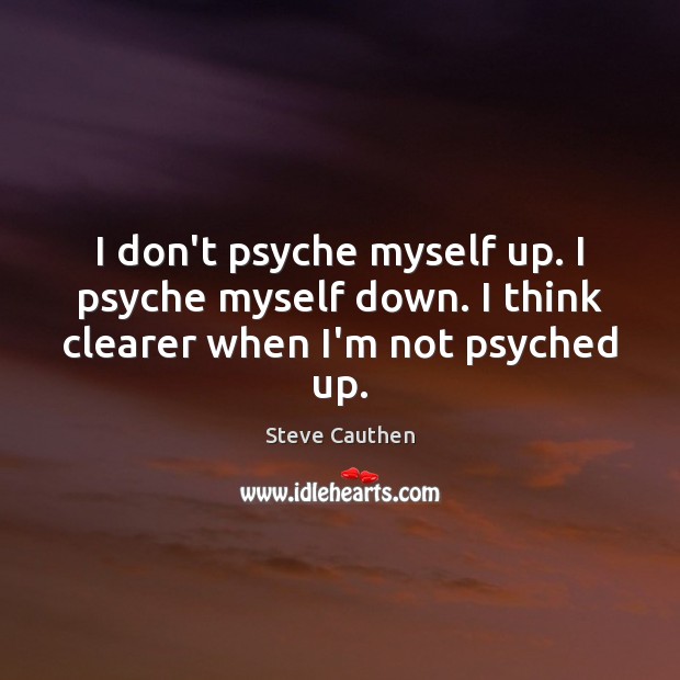 I don’t psyche myself up. I psyche myself down. I think clearer when I’m not psyched up. Image