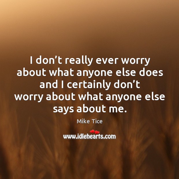 I don’t really ever worry about what anyone else does and I certainly don’t worry Image