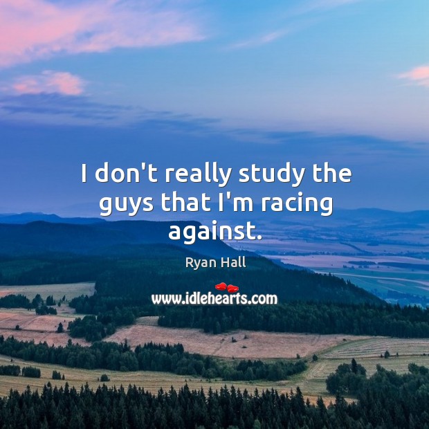 I don’t really study the guys that I’m racing against. Image