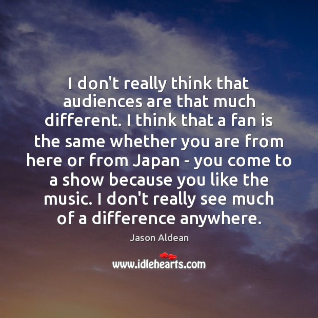 I don’t really think that audiences are that much different. I think Jason Aldean Picture Quote