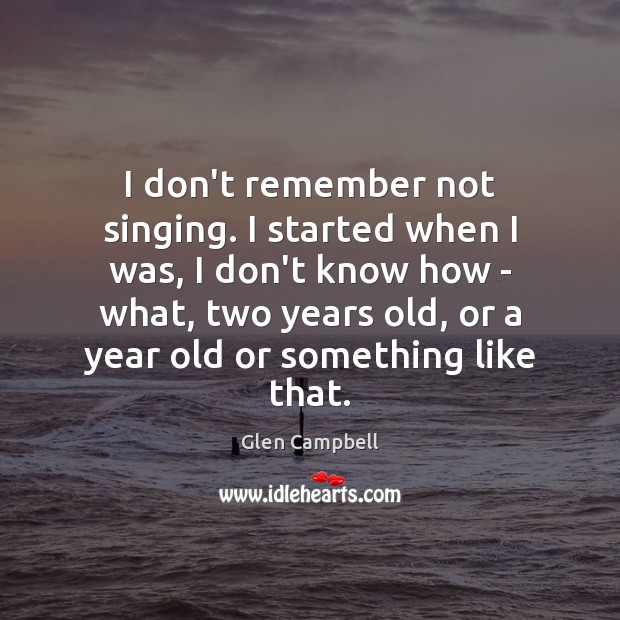 I don’t remember not singing. I started when I was, I don’t Glen Campbell Picture Quote