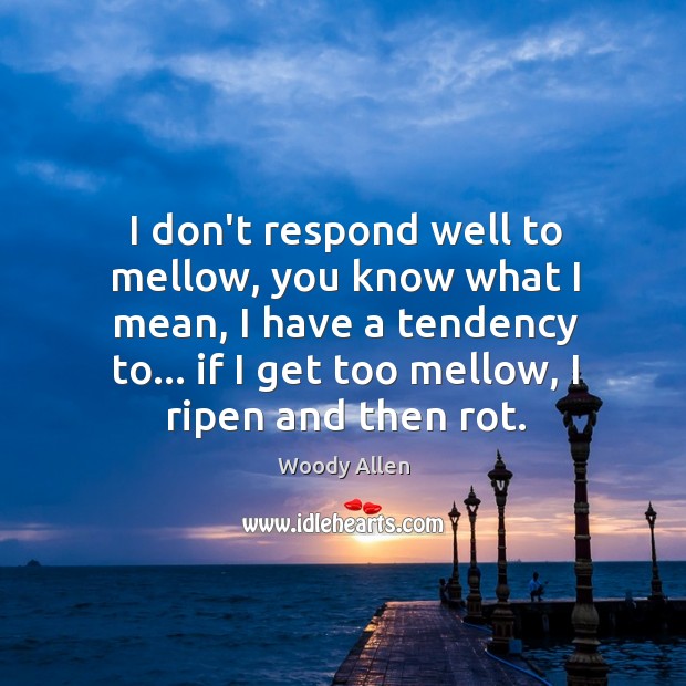 I don’t respond well to mellow, you know what I mean, I Woody Allen Picture Quote