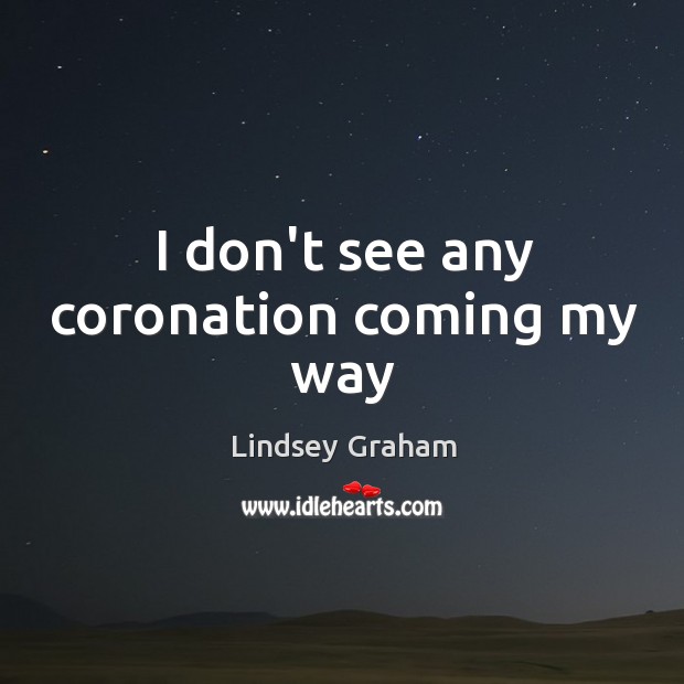 I don’t see any coronation coming my way Lindsey Graham Picture Quote