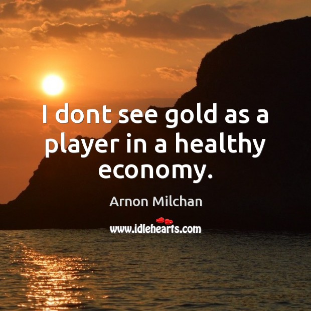 I dont see gold as a player in a healthy economy. Economy Quotes Image