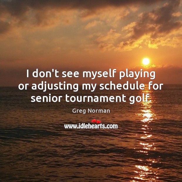 I don’t see myself playing or adjusting my schedule for senior tournament golf. Picture Quotes Image